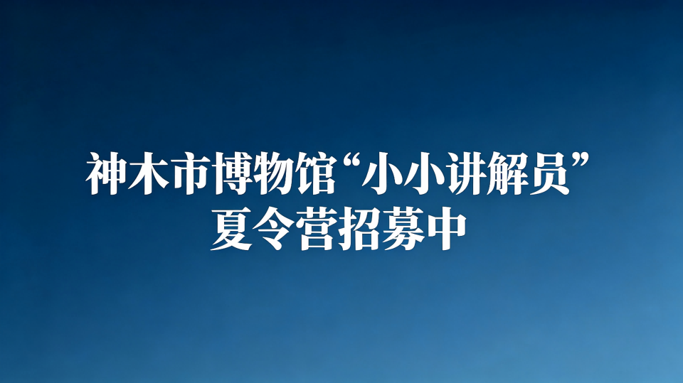 ｜抓紧报名｜神木市博物馆“小小讲解员”夏令营招募中