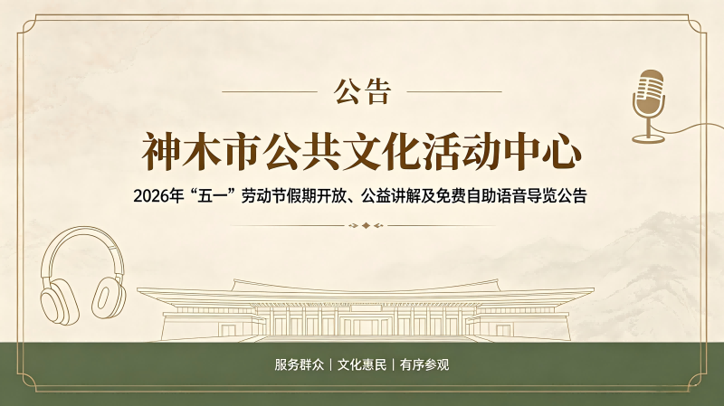 | 公告 | 神木市公共文化活动中心2026年“五一”劳动节假期开放、公益讲解及免费自助语音导览公告